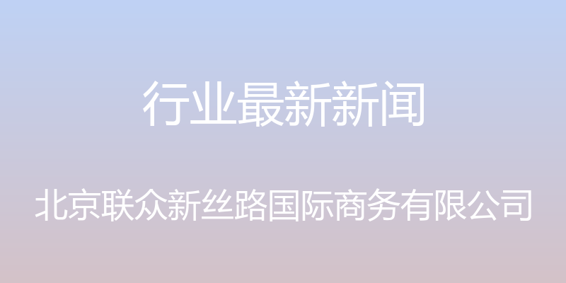 行业最新新闻 - 北京联众新丝路国际商务有限公司