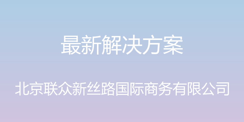 最新解决方案 - 北京联众新丝路国际商务有限公司