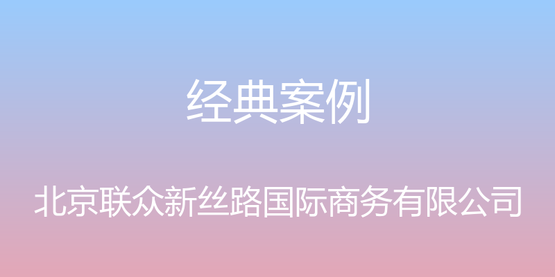 经典案例 - 北京联众新丝路国际商务有限公司