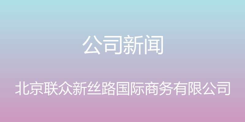 公司新闻 - 北京联众新丝路国际商务有限公司